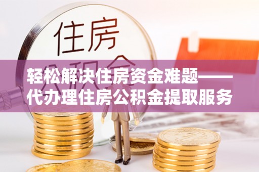 沿河轻松解决住房资金难题——代办理住房公积金提取服务详解