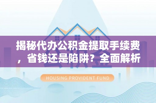 沿河揭秘代办公积金提取手续费，省钱还是陷阱？全面解析与避坑指南