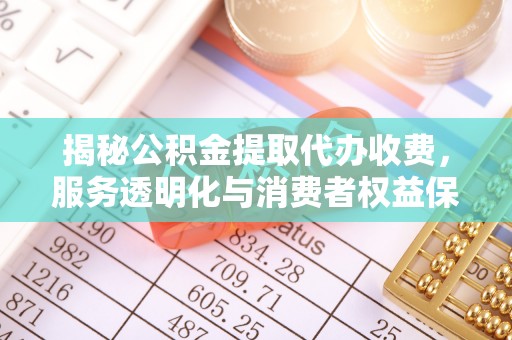 沿河揭秘公积金提取代办收费，服务透明化与消费者权益保障