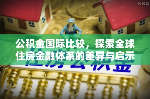 沿河公积金国际比较，探索全球住房金融体系的差异与启示