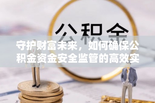 沿河守护财富未来，如何确保公积金资金安全监管的高效实施