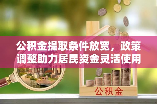 沿河公积金提取条件放宽，政策调整助力居民资金灵活使用