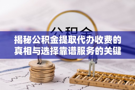 沿河揭秘公积金提取代办收费的真相与选择靠谱服务的关键