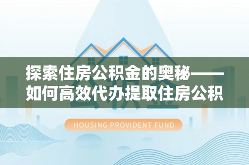 沿河探索住房公积金的奥秘——如何高效代办提取住房公积金