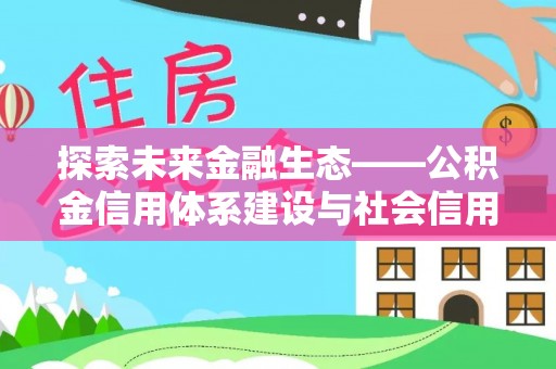 沿河探索未来金融生态——公积金信用体系建设与社会信用体系的深度融合