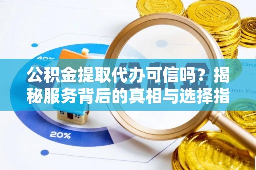 沿河公积金提取代办可信吗？揭秘服务背后的真相与选择指南