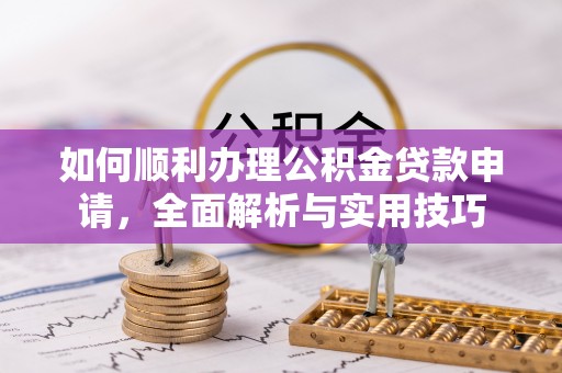 沿河如何顺利办理公积金贷款申请，全面解析与实用技巧