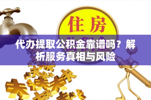 沿河代办提取公积金靠谱吗？解析服务真相与风险