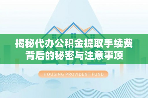 沿河揭秘代办公积金提取手续费背后的秘密与注意事项