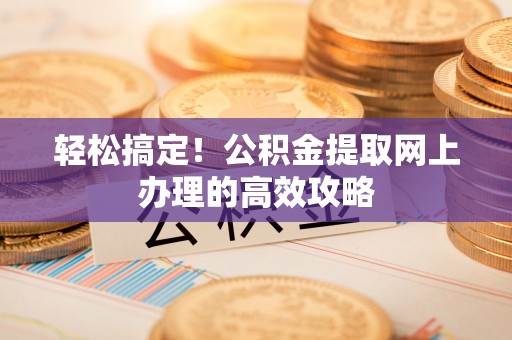 沿河轻松搞定！公积金提取网上办理的高效攻略