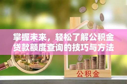 沿河掌握未来，轻松了解公积金贷款额度查询的技巧与方法