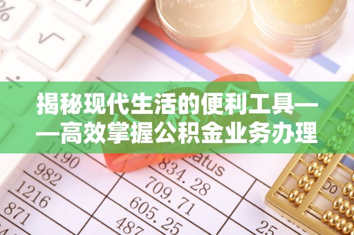 沿河揭秘现代生活的便利工具——高效掌握公积金业务办理流程的关键步骤