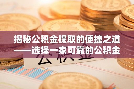沿河揭秘公积金提取的便捷之道——选择一家可靠的公积金提取代办公司