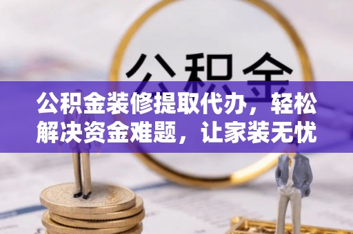 沿河公积金装修提取代办，轻松解决资金难题，让家装无忧