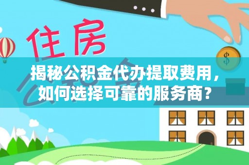 沿河揭秘公积金代办提取费用，如何选择可靠的服务商？