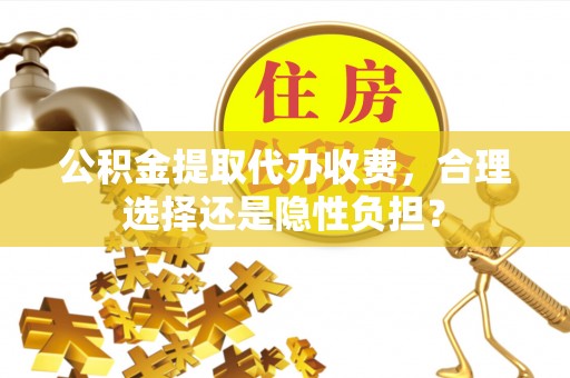 沿河公积金提取代办收费，合理选择还是隐性负担？