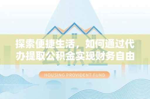 沿河探索便捷生活，如何通过代办提取公积金实现财务自由