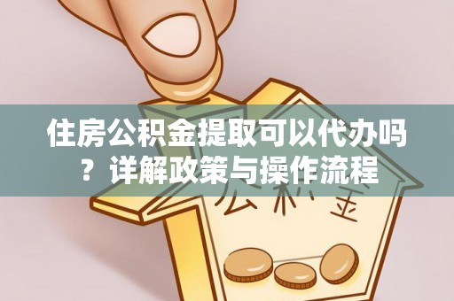 沿河住房公积金提取可以代办吗？详解政策与操作流程