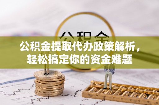 沿河公积金提取代办政策解析，轻松搞定你的资金难题