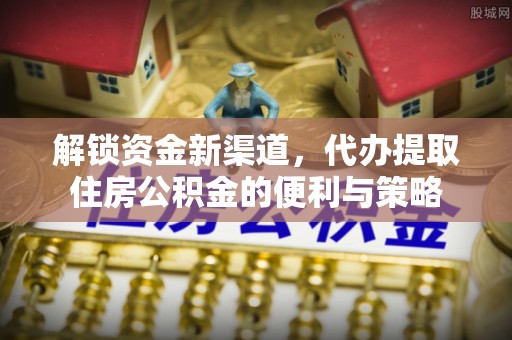 沿河解锁资金新渠道，代办提取住房公积金的便利与策略