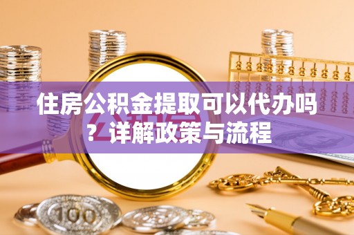 沿河住房公积金提取可以代办吗？详解政策与流程