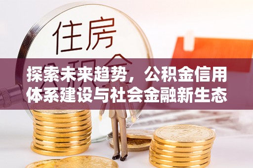 沿河探索未来趋势，公积金信用体系建设与社会金融新生态