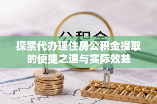 沿河探索代办理住房公积金提取的便捷之道与实际效益