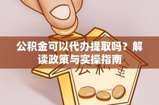 沿河公积金可以代办提取吗？解读政策与实操指南