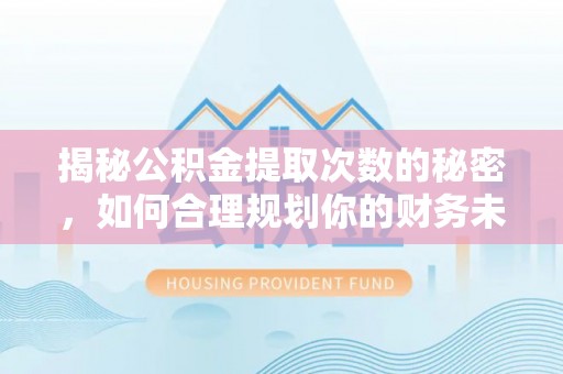 沿河揭秘公积金提取次数的秘密，如何合理规划你的财务未来