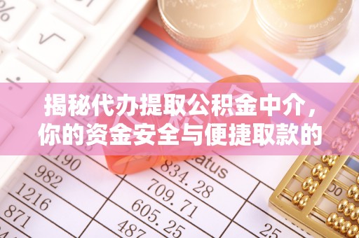 沿河揭秘代办提取公积金中介，你的资金安全与便捷取款的平衡点