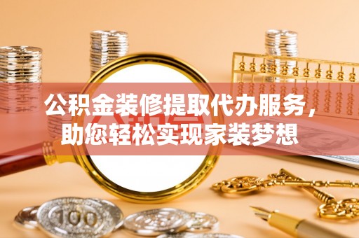 沿河公积金装修提取代办服务，助您轻松实现家装梦想