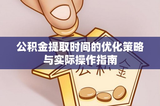 沿河公积金提取时间的优化策略与实际操作指南