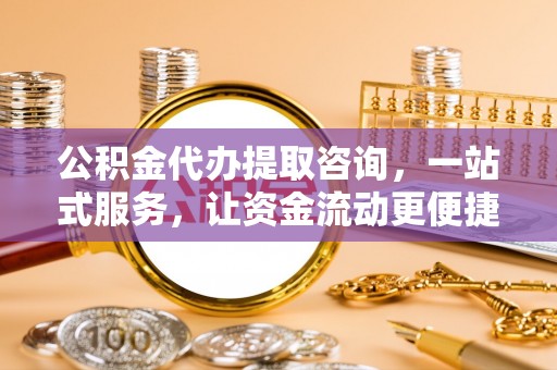 沿河公积金代办提取咨询，一站式服务，让资金流动更便捷