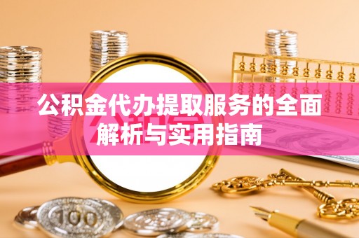 沿河公积金代办提取服务的全面解析与实用指南