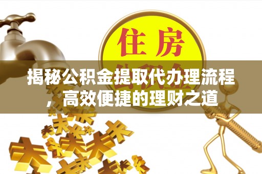 沿河揭秘公积金提取代办理流程，高效便捷的理财之道