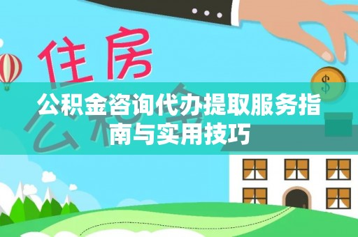 沿河公积金咨询代办提取服务指南与实用技巧