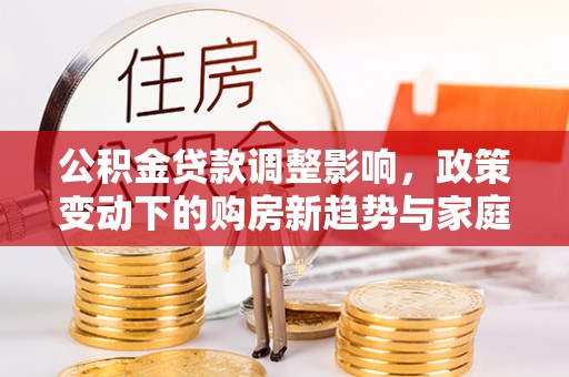 沿河公积金贷款调整影响，政策变动下的购房新趋势与家庭财务规划