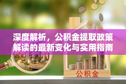 沿河深度解析，公积金提取政策解读的最新变化与实用指南