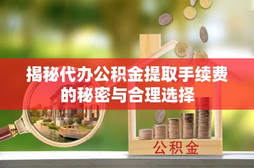 沿河揭秘代办公积金提取手续费的秘密与合理选择