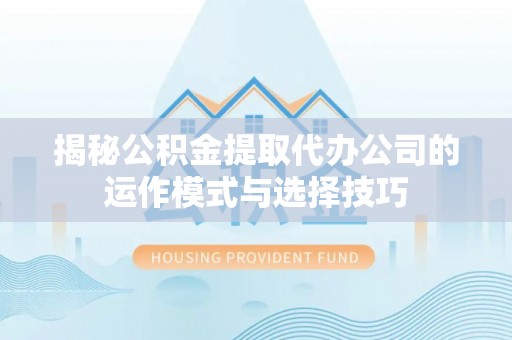 沿河揭秘公积金提取代办公司的运作模式与选择技巧