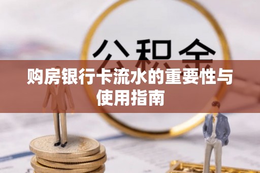 沿河购房银行卡流水的重要性与使用指南