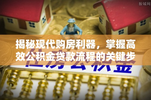 沿河揭秘现代购房利器，掌握高效公积金贷款流程的关键步骤