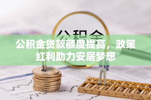 沿河公积金贷款额度提高，政策红利助力安居梦想