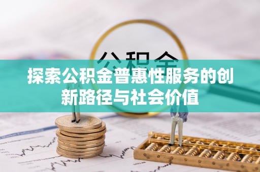 沿河探索公积金普惠性服务的创新路径与社会价值