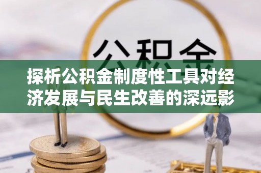 沿河探析公积金制度性工具对经济发展与民生改善的深远影响