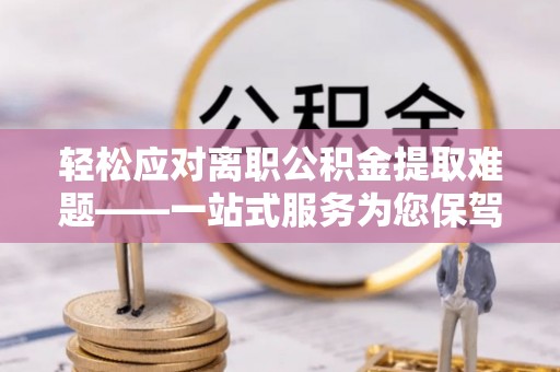 沿河轻松应对离职公积金提取难题——一站式服务为您保驾护航