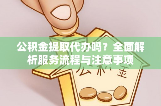 沿河公积金提取代办吗？全面解析服务流程与注意事项