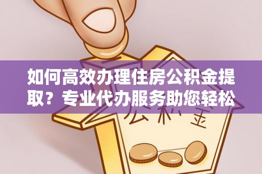 沿河如何高效办理住房公积金提取？专业代办服务助您轻松搞定