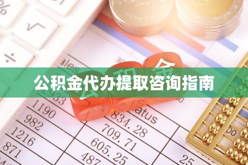 沿河公积金代办提取咨询指南