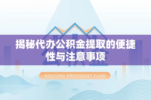 沿河揭秘代办公积金提取的便捷性与注意事项